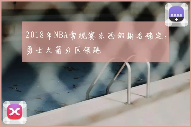 2018年NBA常规赛东西部排名确定，勇士火箭分区领跑
