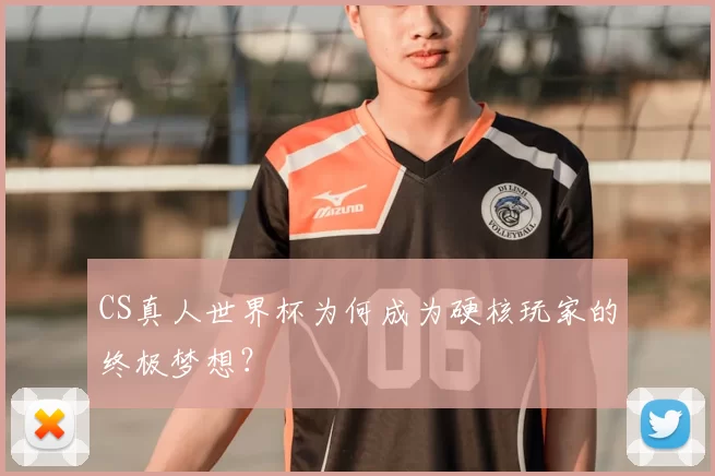CS真人世界杯为何成为硬核玩家的终极梦想？