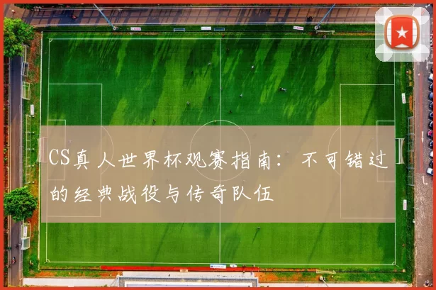 CS真人世界杯观赛指南：不可错过的经典战役与传奇队伍