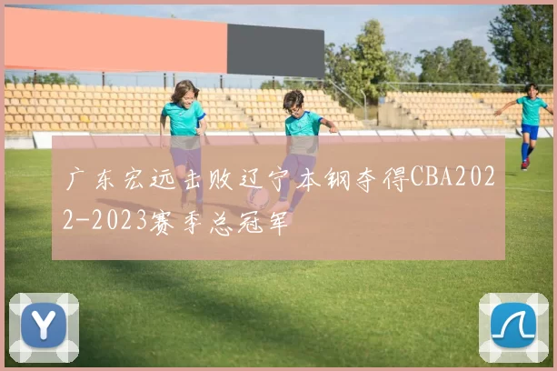 广东宏远击败辽宁本钢夺得CBA2022-2023赛季总冠军