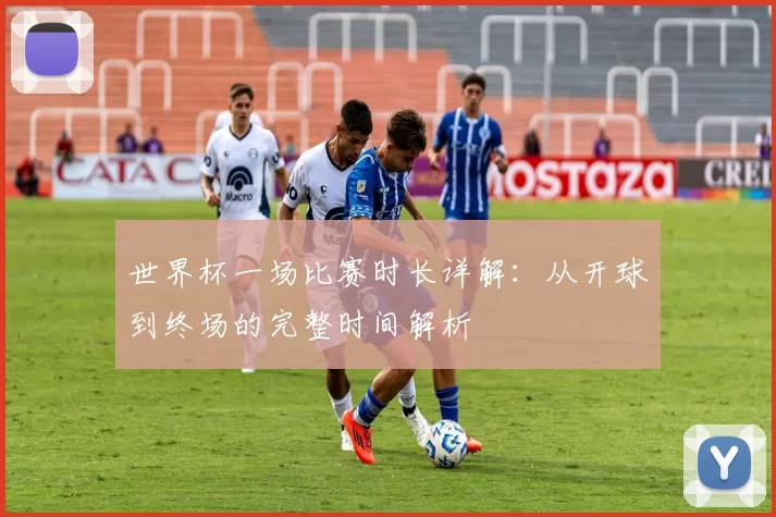 世界杯一场比赛时长详解：从开球到终场的完整时间解析