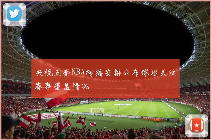 央视五套NBA转播安排公布球迷关注赛事覆盖情况
