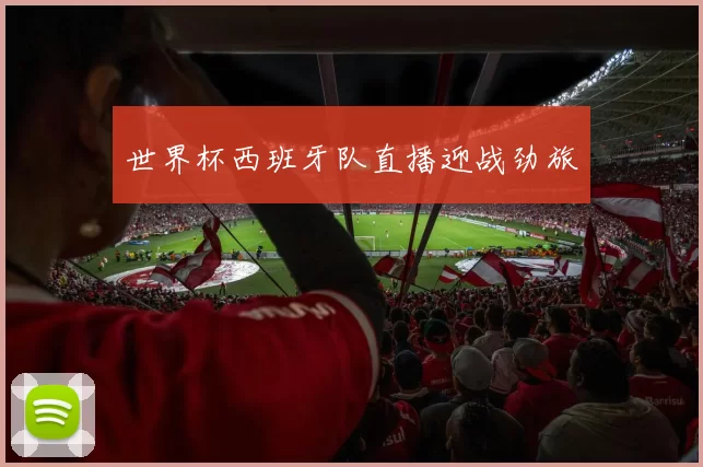 世界杯西班牙队直播迎战劲旅