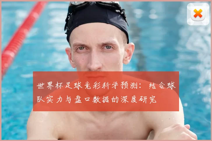 世界杯足球竞彩科学预测:结合球队实力与盘口数据的深度研究