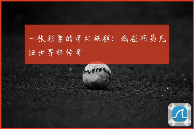一张彩票的奇幻旅程：我在网易见证世界杯传奇