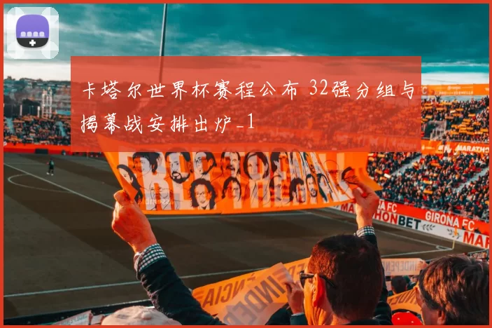 卡塔尔世界杯赛程公布 32强分组与揭幕战安排出炉_1