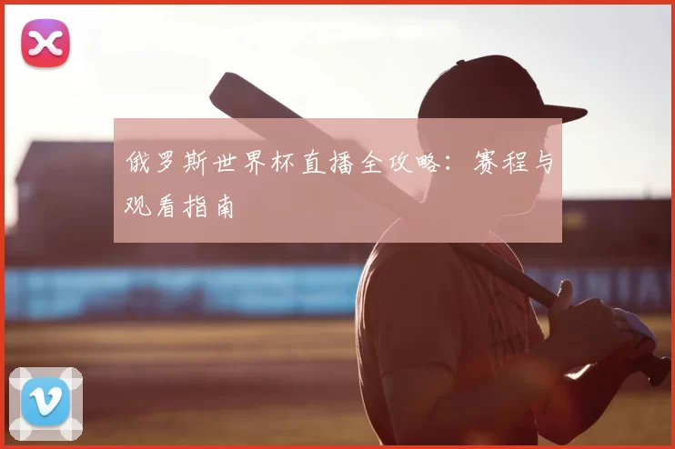 俄罗斯世界杯直播全攻略:赛程与观看指南