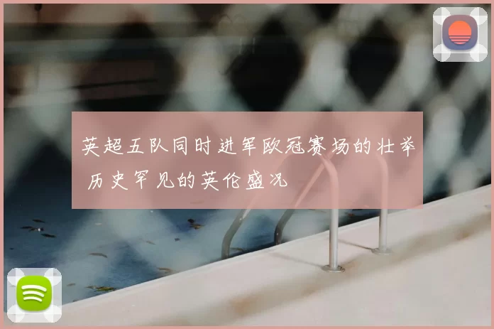 英超五队同时进军欧冠赛场的壮举 历史罕见的英伦盛况