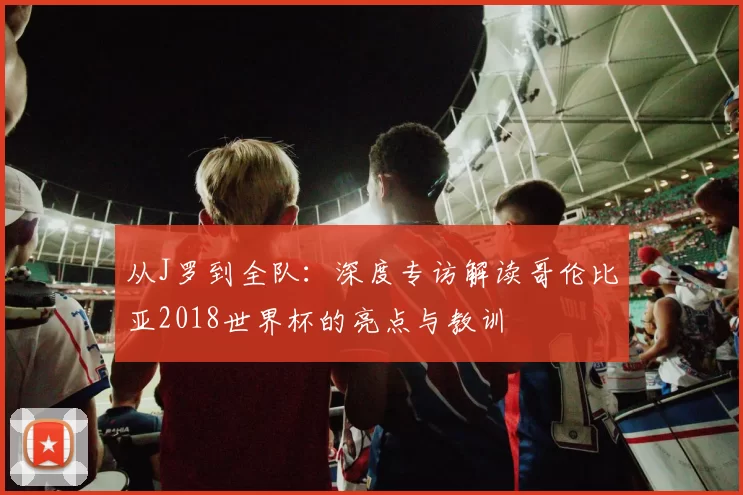 从J罗到全队：深度专访解读哥伦比亚2018世界杯的亮点与教训