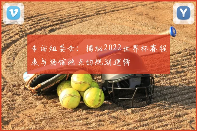 专访组委会：揭秘2022世界杯赛程表与场馆地点的规划逻辑