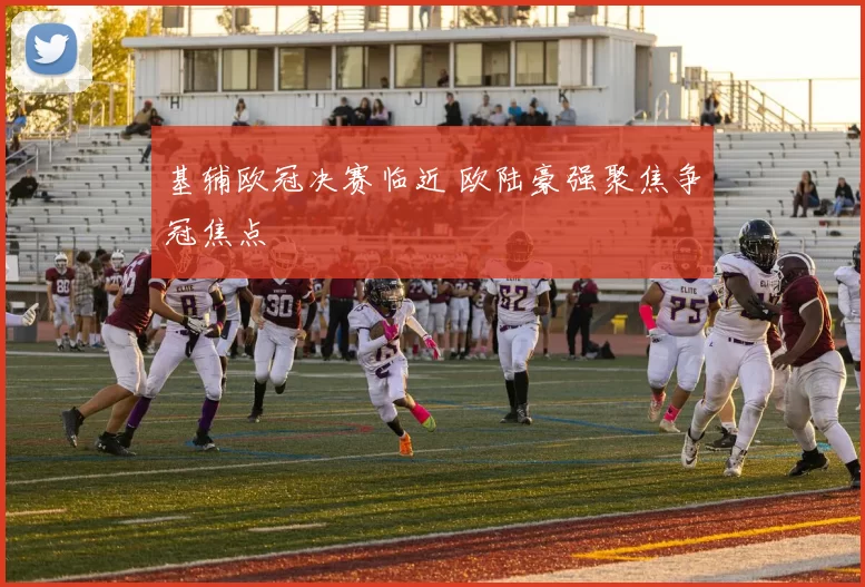 基辅欧冠决赛临近 欧陆豪强聚焦争冠焦点