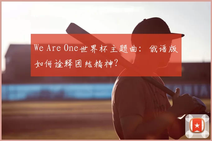 We Are One世界杯主题曲:俄语版如何诠释团结精神?