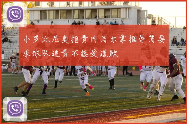 小罗比尼奥指责内马尔掌掴辱骂要求球队追责不接受道歉