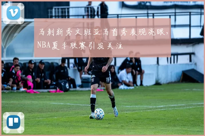 马刺新秀文班亚马首秀表现亮眼，NBA夏季联赛引发关注