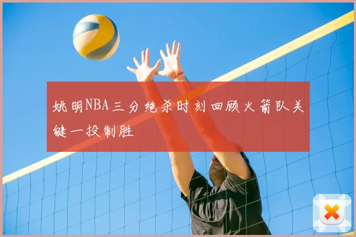 姚明NBA三分绝杀时刻回顾火箭队关键一投制胜
