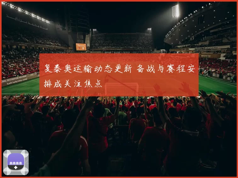 复泰奥运输动态更新 备战与赛程安排成关注焦点