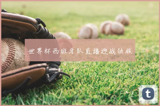 世界杯西班牙队直播迎战劲旅
