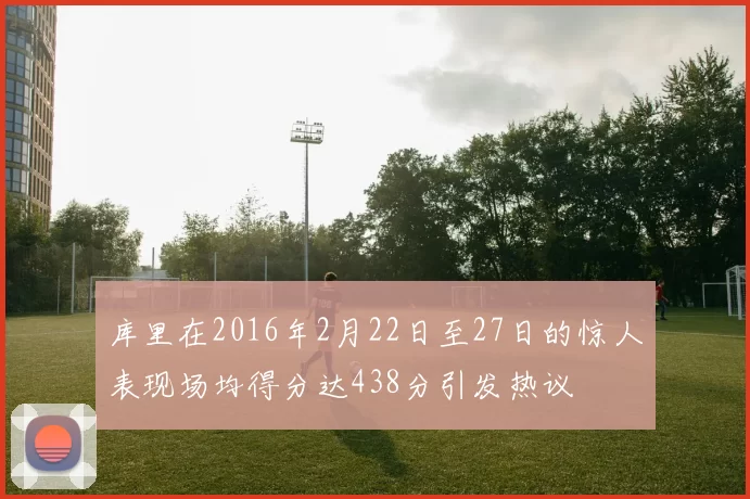 库里在2016年2月22日至27日的惊人表现场均得分达438分引发热议