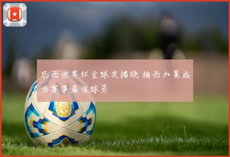 巴西世界杯金球奖揭晓 梅西加冕成为赛事最佳球员