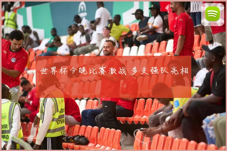 世界杯今晚比赛激战 多支强队亮相