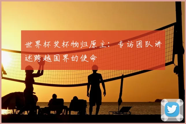 世界杯奖杯物归原主：专访团队讲述跨越国界的使命