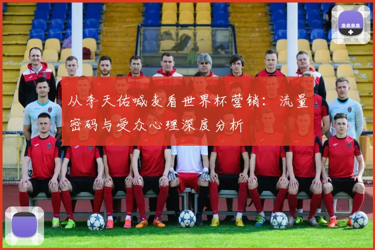 从李天佑喊麦看世界杯营销：流量密码与受众心理深度分析