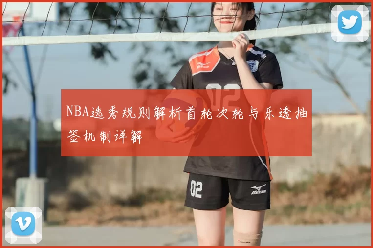 NBA选秀规则解析首轮次轮与乐透抽签机制详解