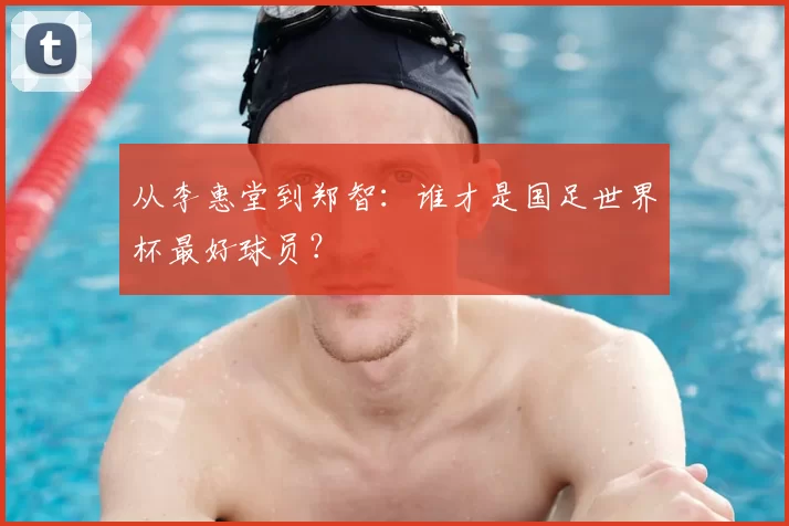 从李惠堂到郑智：谁才是国足世界杯最好球员？