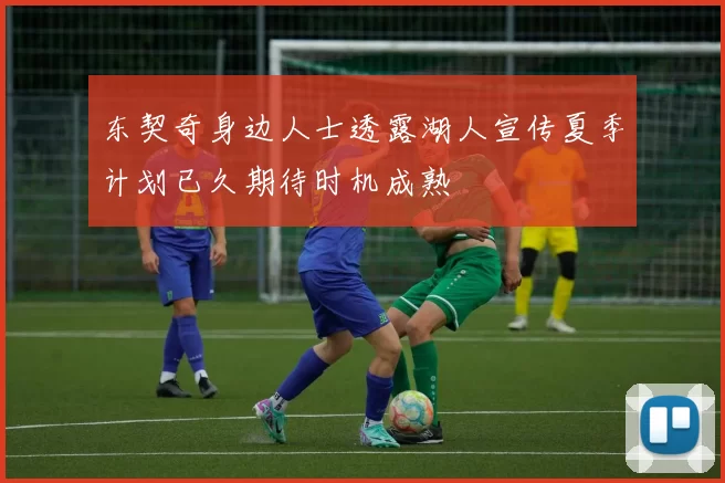 东契奇身边人士透露湖人宣传夏季计划已久期待时机成熟