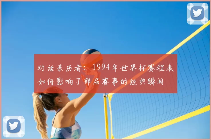 对话亲历者：1994年世界杯赛程表如何影响了那届赛事的经典瞬间