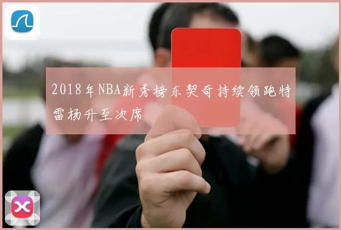 2018年NBA新秀榜东契奇持续领跑特雷杨升至次席