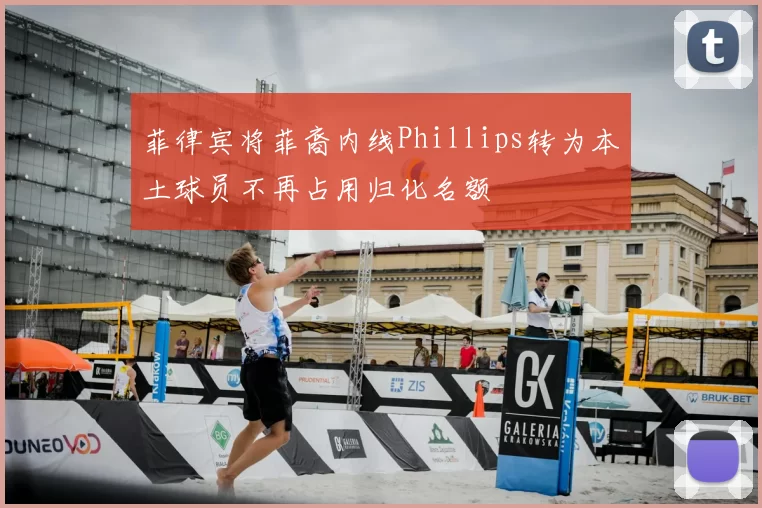 菲律宾将菲裔内线Phillips转为本土球员不再占用归化名额