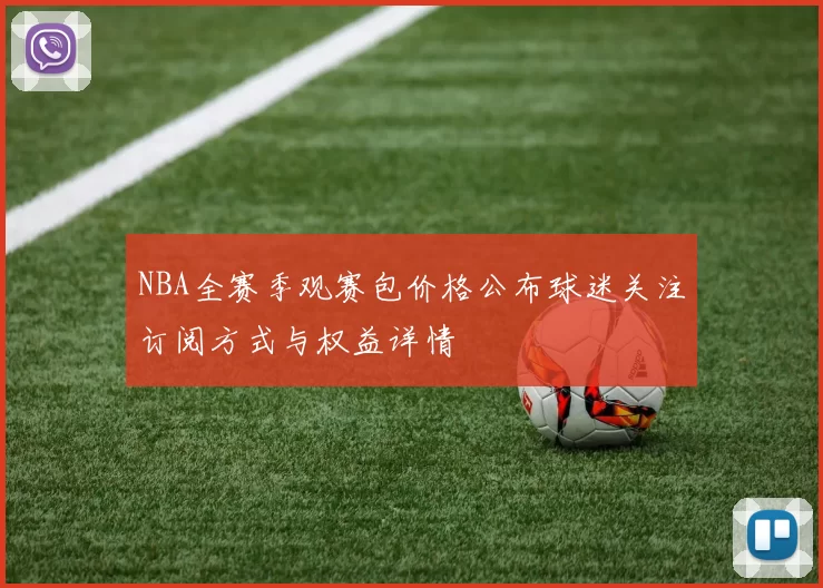 NBA全赛季观赛包价格公布球迷关注订阅方式与权益详情
