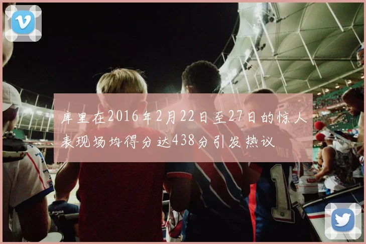 库里在2016年2月22日至27日的惊人表现场均得分达438分引发热议