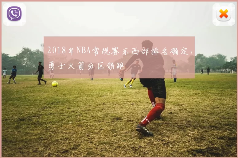 2018年NBA常规赛东西部排名确定，勇士火箭分区领跑
