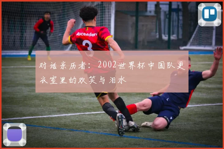 对话亲历者：2002世界杯中国队更衣室里的欢笑与泪水