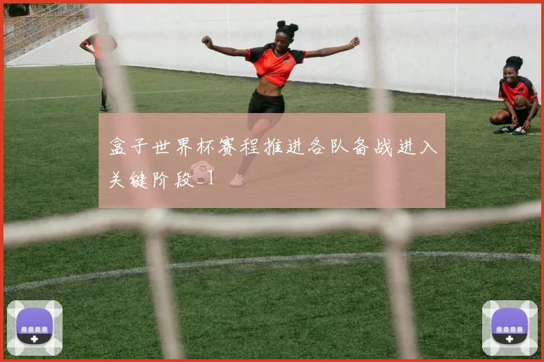 盒子世界杯赛程推进各队备战进入关键阶段_1