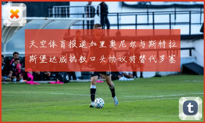 天空体育报道加里奥尼尔与斯特拉斯堡达成执教口头协议将替代罗塞尼尔