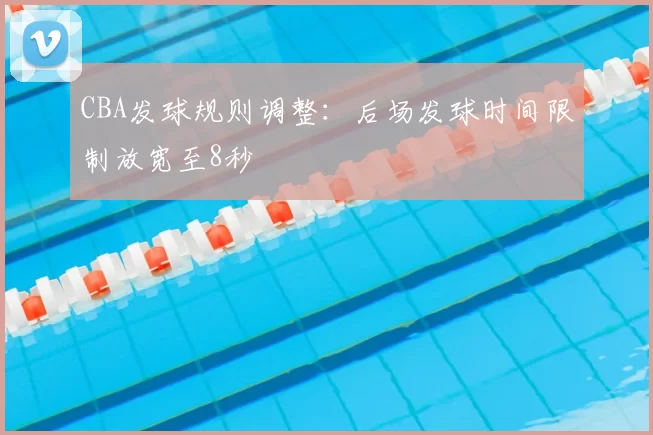 CBA发球规则调整：后场发球时间限制放宽至8秒