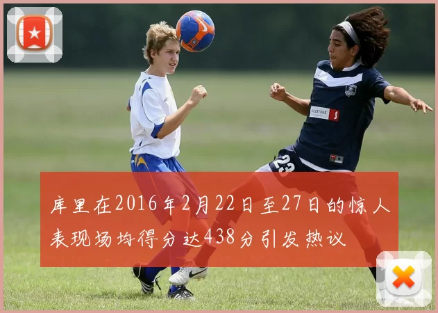 库里在2016年2月22日至27日的惊人表现场均得分达438分引发热议