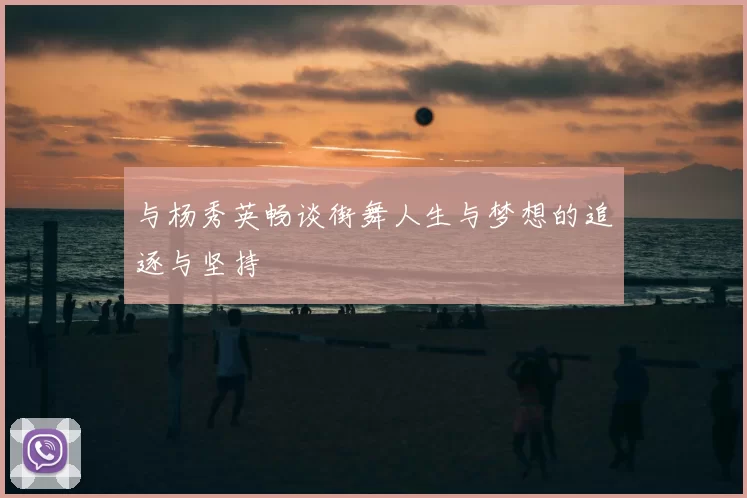 与杨秀英畅谈街舞人生与梦想的追逐与坚持