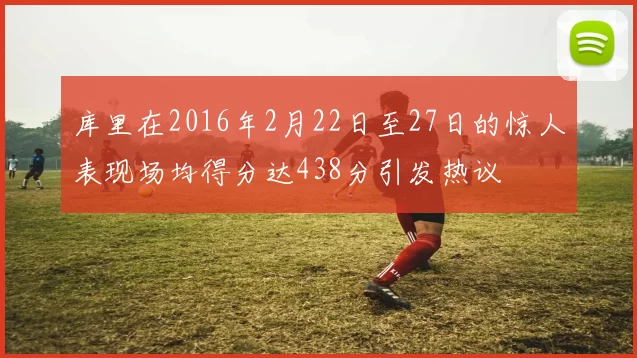 库里在2016年2月22日至27日的惊人表现场均得分达438分引发热议