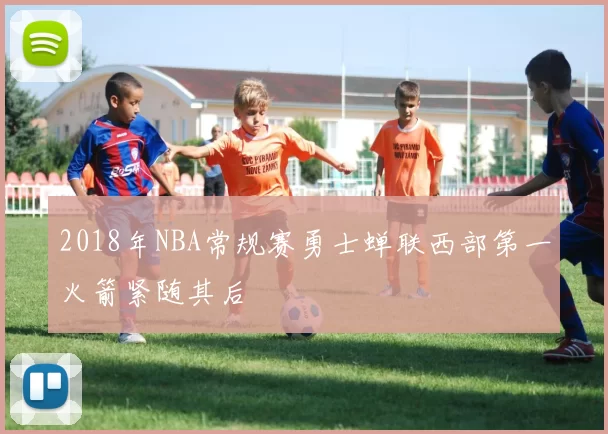 2018年NBA常规赛勇士蝉联西部第一火箭紧随其后