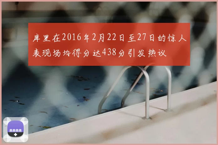 库里在2016年2月22日至27日的惊人表现场均得分达438分引发热议