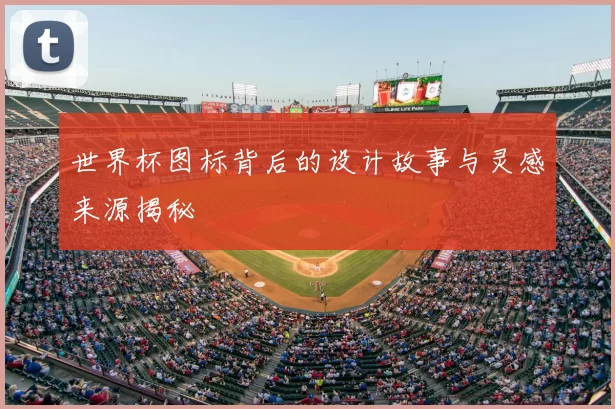 世界杯图标背后的设计故事与灵感来源揭秘