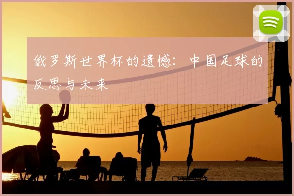俄罗斯世界杯的遗憾：中国足球的反思与未来