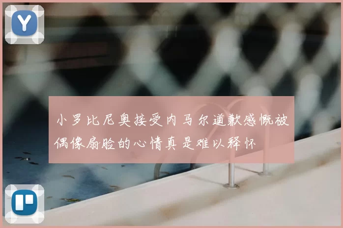 小罗比尼奥接受内马尔道歉感慨被偶像扇脸的心情真是难以释怀