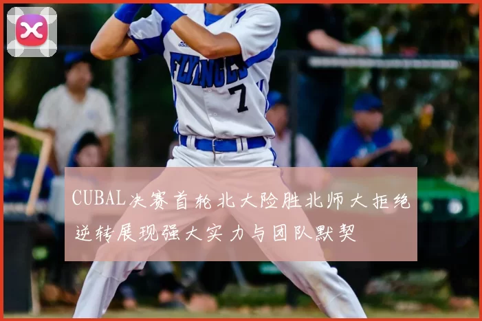 CUBAL决赛首轮北大险胜北师大拒绝逆转展现强大实力与团队默契