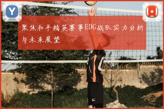 聚焦和平精英赛事EDG战队实力分析与未来展望