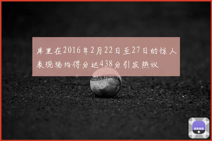 库里在2016年2月22日至27日的惊人表现场均得分达438分引发热议